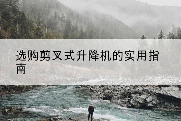 崂山剪叉式升降机怎么选-选购剪叉式升降机的实用指南