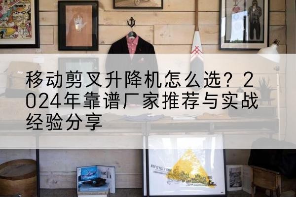 崂山升降平台厂家推荐-移动剪叉升降机怎么选?2024年靠谱厂家推荐与实战经验分享