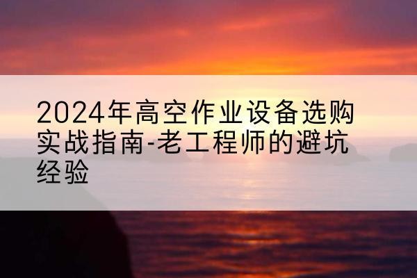 崂山高空作业升降机厂家推荐-2024年高空作业设备选购实战指南-老工程师的避坑经验