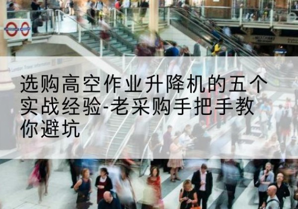 崂山高空作业升降机厂家-选购高空作业升降机的五个实战经验-老采购手把手教你避坑