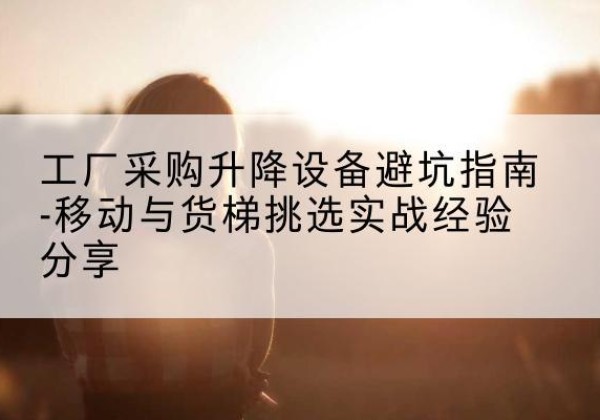 崂山移动式升降机怎么选-工厂采购升降设备避坑指南-移动与货梯挑选实战经验分享