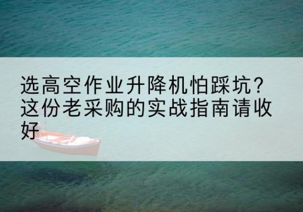 崂山高空作业升降机厂家推荐-选高空作业升降机怕踩坑？这份老采购的实战指南请收好