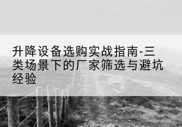 崂山移动式升降机厂家推荐-升降设备选购实战指南-三类场景下的厂家筛选与避坑经验