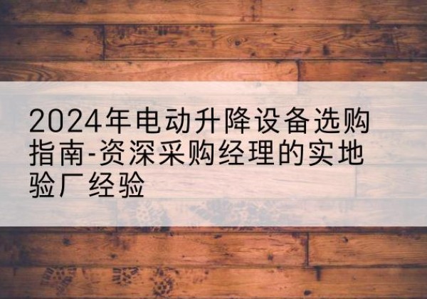 崂山电动剪叉升降平台厂家-2024年电动升降设备选购指南-资深采购经理的实地验厂经验