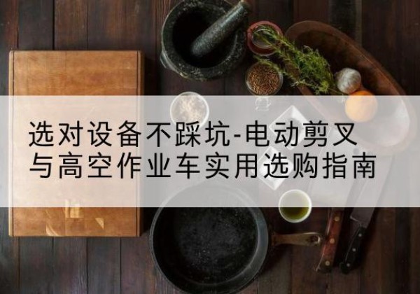 崂山电动剪叉升降平台怎么选-选对设备不踩坑-电动剪叉与高空作业车实用选购指南