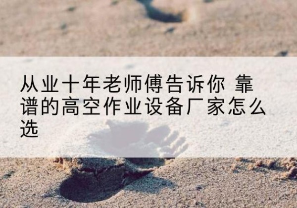 崂山高空作业升降机厂家推荐-从业十年老师傅告诉你 靠谱的高空作业设备厂家怎么选