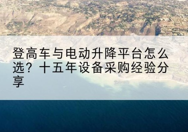 崂山登高车厂家厂家-登高车与电动升降平台怎么选？十五年设备采购经验分享
