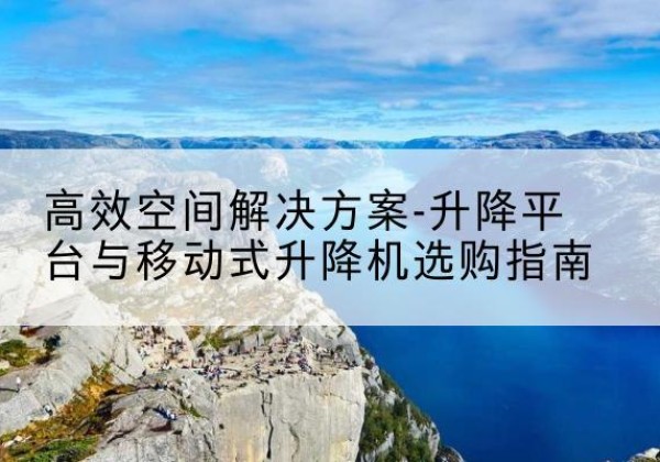 崂山升降平台厂家-*空间解决方案-升降平台与移动式升降机选购指南