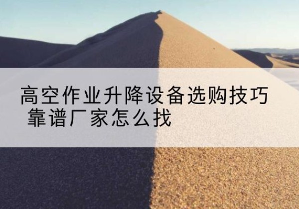 崂山电动升降平台厂家推荐-高空作业升降设备选购技巧 靠谱厂家怎么找