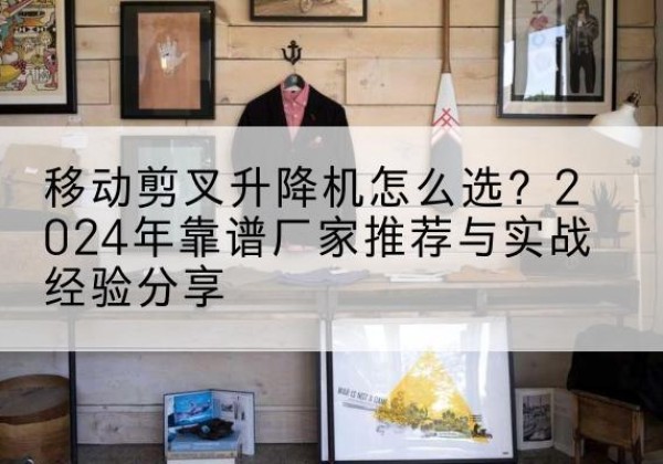 崂山升降平台厂家推荐-移动剪叉升降机怎么选？2024年靠谱厂家推荐与实战经验分享
