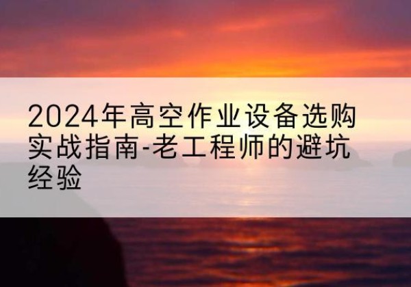 崂山高空作业升降机厂家推荐-2024年高空作业设备选购实战指南-老工程师的避坑经验